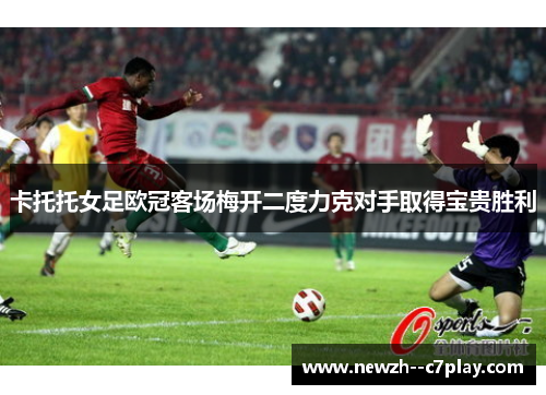 卡托托女足欧冠客场梅开二度力克对手取得宝贵胜利