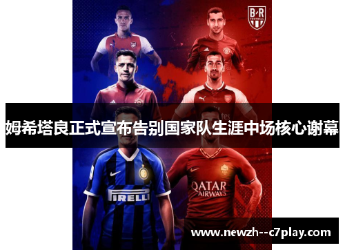 姆希塔良正式宣布告别国家队生涯中场核心谢幕