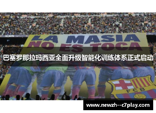 巴塞罗那拉玛西亚全面升级智能化训练体系正式启动