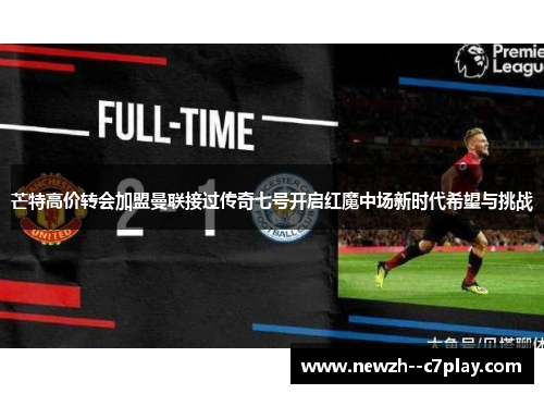 芒特高价转会加盟曼联接过传奇七号开启红魔中场新时代希望与挑战