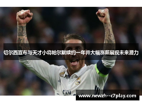 切尔西宣布与天才小将帕尔默续约一年并大幅涨薪展现未来潜力