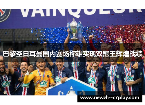 巴黎圣日耳曼国内赛场称雄实现双冠王辉煌战绩