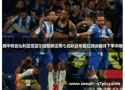 西甲收官比利亚雷亚尔提前锁定第七名欧战希望在球迷期待下季突破 西甲收官比利亚雷亚尔提前锁定第七名欧战希望在球迷期待下季突破