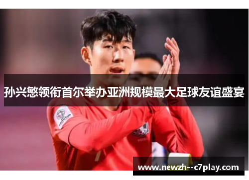 孙兴慜领衔首尔举办亚洲规模最大足球友谊盛宴 孙兴慜领衔首尔举办亚洲规模最大足球友谊盛宴