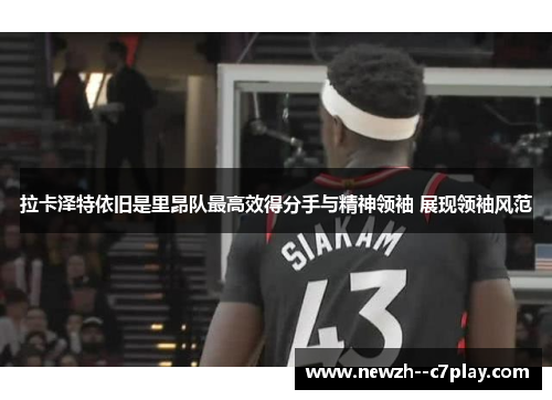 拉卡泽特依旧是里昂队最高效得分手与精神领袖 展现领袖风范 拉卡泽特依旧是里昂队最高效得分手与精神领袖 展现领袖风范