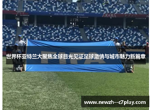 世界杯亚特兰大聚焦全球目光见证足球激情与城市魅力新篇章