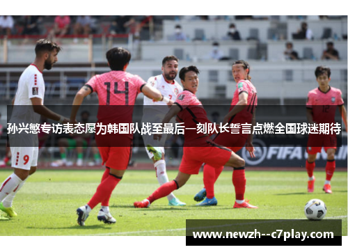 孙兴慜专访表态愿为韩国队战至最后一刻队长誓言点燃全国球迷期待 孙兴慜专访表态愿为韩国队战至最后一刻队长誓言点燃全国球迷期待