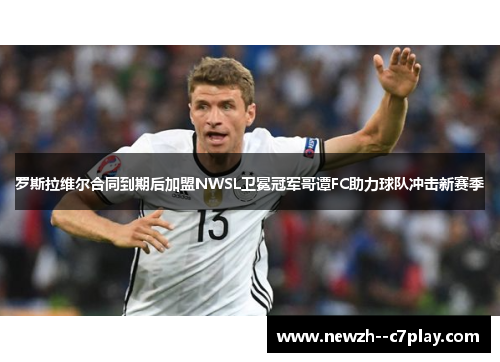 罗斯拉维尔合同到期后加盟NWSL卫冕冠军哥谭FC助力球队冲击新赛季