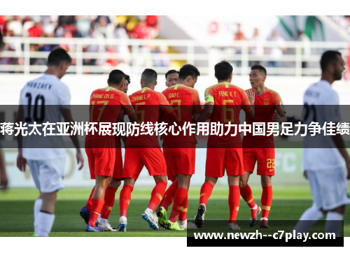 蒋光太在亚洲杯展现防线核心作用助力中国男足力争佳绩 蒋光太在亚洲杯展现防线核心作用助力中国男足力争佳绩