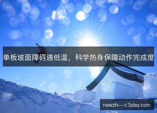 单板坡面障碍遇低温,科学热身保障动作完成度 单板坡面障碍遇低温,科学热身保障动作完成度